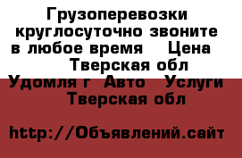 Грузоперевозки круглосуточно(звоните в любое время) › Цена ­ 300 - Тверская обл., Удомля г. Авто » Услуги   . Тверская обл.